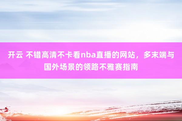 开云 不错高清不卡看nba直播的网站，多末端与国外场景的领路不雅赛指南
