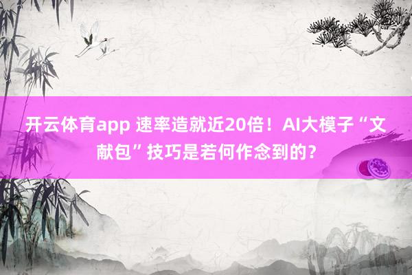 开云体育app 速率造就近20倍！AI大模子“文献包”技巧是若何作念到的？