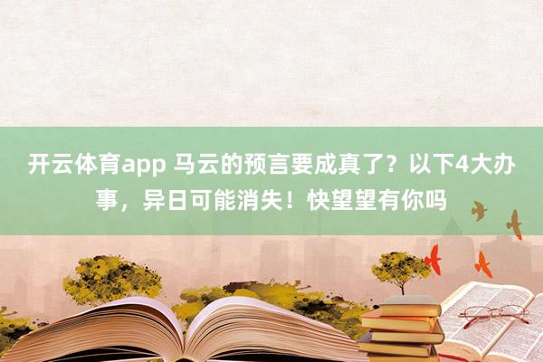 开云体育app 马云的预言要成真了？以下4大办事，异日可能消失！快望望有你吗