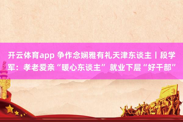 开云体育app 争作念娴雅有礼天津东谈主丨段学军：孝老爱亲“暖心东谈主” 就业下层“好干部”