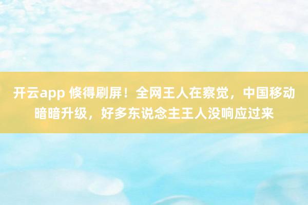 开云app 倏得刷屏！全网王人在察觉，中国移动暗暗升级，好多东说念主王人没响应过来