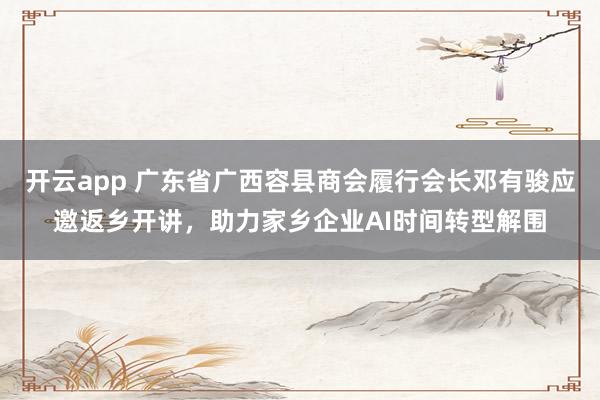 开云app 广东省广西容县商会履行会长邓有骏应邀返乡开讲，助力家乡企业AI时间转型解围