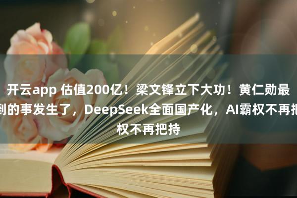 开云app 估值200亿！梁文锋立下大功！黄仁勋最追到的事发生了，DeepSeek全面国产化，AI霸权不再把持