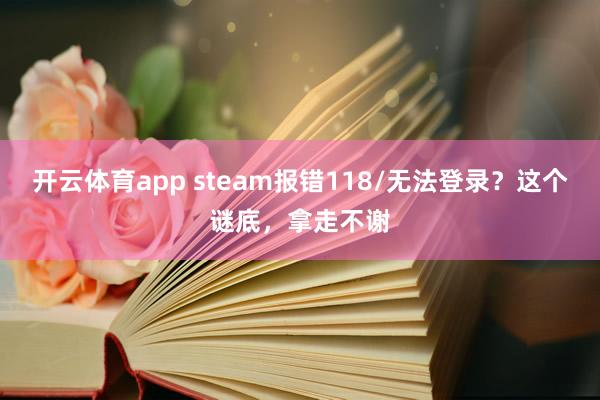 开云体育app steam报错118/无法登录？这个谜底，拿走不谢