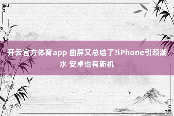 开云官方体育app 曲屏又总结了?iPhone引颈潮水 安卓也有新机
