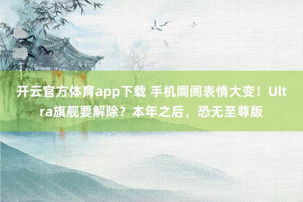 开云官方体育app下载 手机阛阓表情大变！Ultra旗舰要解除？本年之后，恐无至尊版
