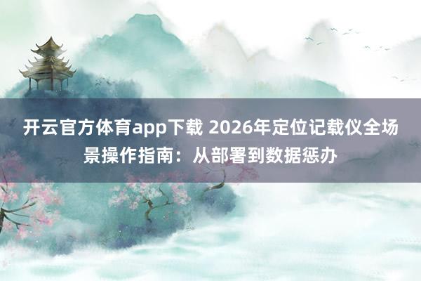 开云官方体育app下载 2026年定位记载仪全场景操作指南：从部署到数据惩办