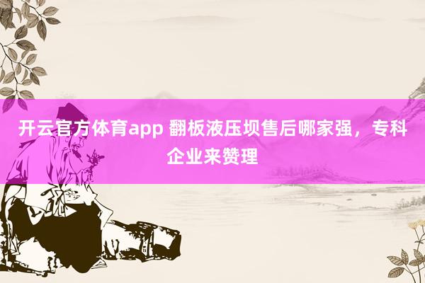 开云官方体育app 翻板液压坝售后哪家强，专科企业来赞理