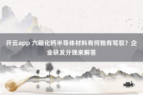 开云app 六硼化钙半导体材料有何独有驾驭？企业研发分娩来解答