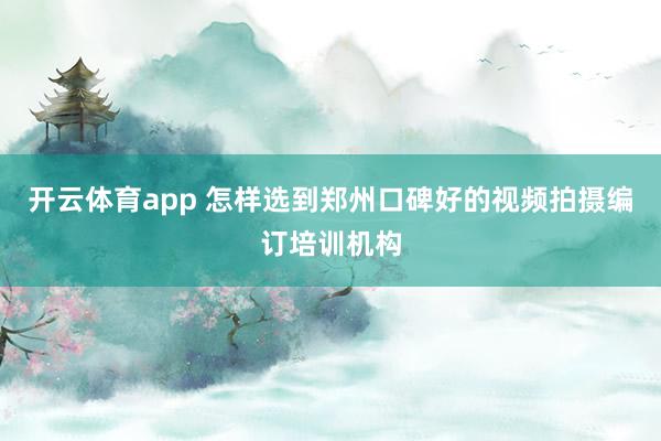 开云体育app 怎样选到郑州口碑好的视频拍摄编订培训机构