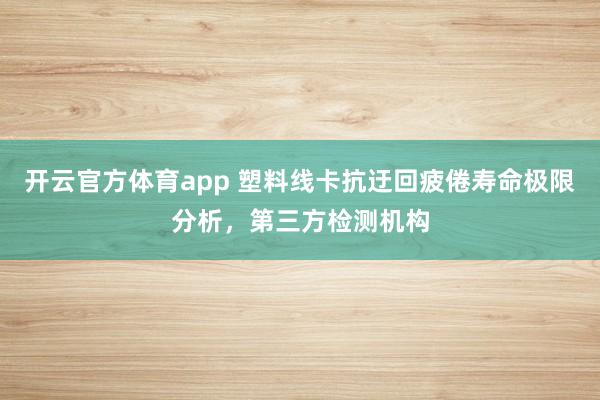 开云官方体育app 塑料线卡抗迂回疲倦寿命极限分析，第三方检测机构