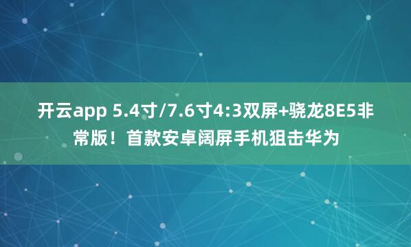 开云app 5.4寸/7.6寸4:3双屏+骁龙8E5非常版！首款安卓阔屏手机狙击华为