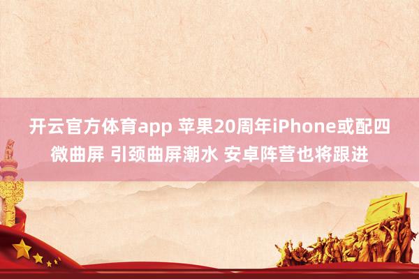 开云官方体育app 苹果20周年iPhone或配四微曲屏 引颈曲屏潮水 安卓阵营也将跟进