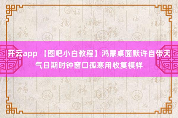 开云app 【图吧小白教程】鸿蒙桌面默许自带天气日期时钟窗口孤寒用收复模样