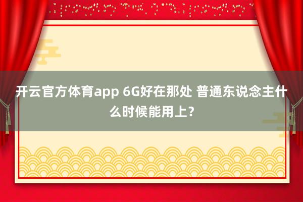 开云官方体育app 6G好在那处 普通东说念主什么时候能用上？