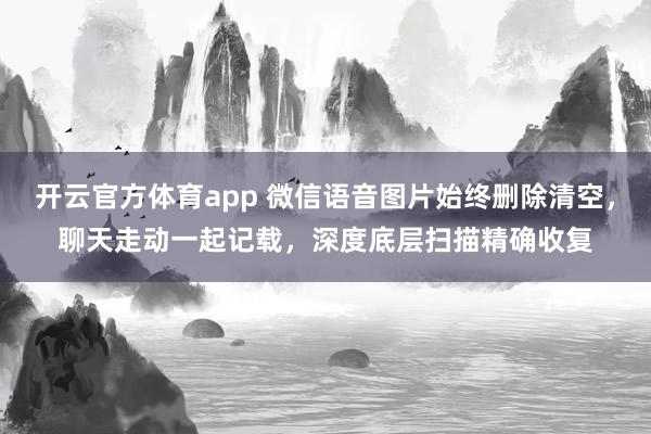 开云官方体育app 微信语音图片始终删除清空，聊天走动一起记载，深度底层扫描精确收复