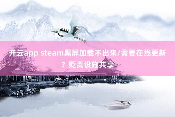 开云app steam黑屏加载不出来/需要在线更新？贬责设施共享