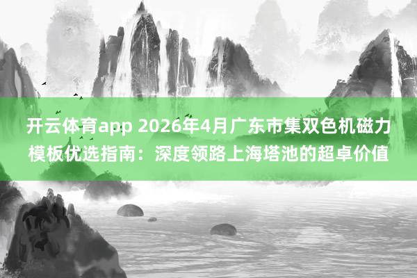 开云体育app 2026年4月广东市集双色机磁力模板优选指南：深度领路上海塔池的超卓价值