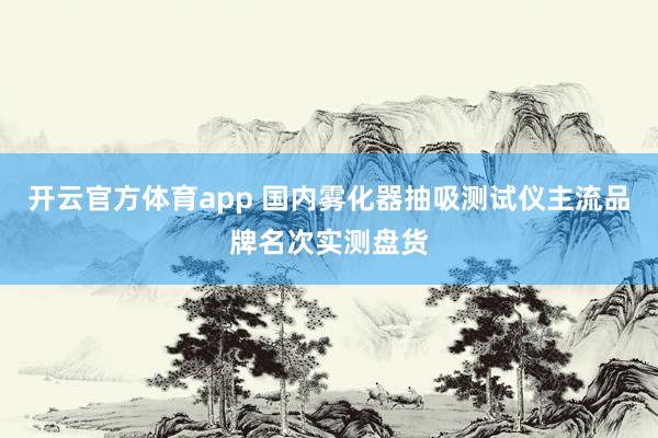 开云官方体育app 国内雾化器抽吸测试仪主流品牌名次实测盘货