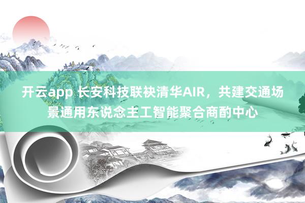 开云app 长安科技联袂清华AIR，共建交通场景通用东说念主工智能聚合商酌中心