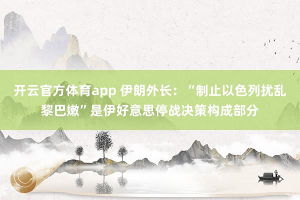开云官方体育app 伊朗外长：“制止以色列扰乱黎巴嫩”是伊好意思停战决策构成部分