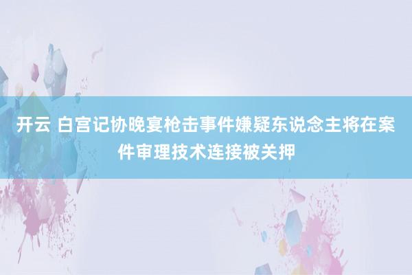 开云 白宫记协晚宴枪击事件嫌疑东说念主将在案件审理技术连接被关押