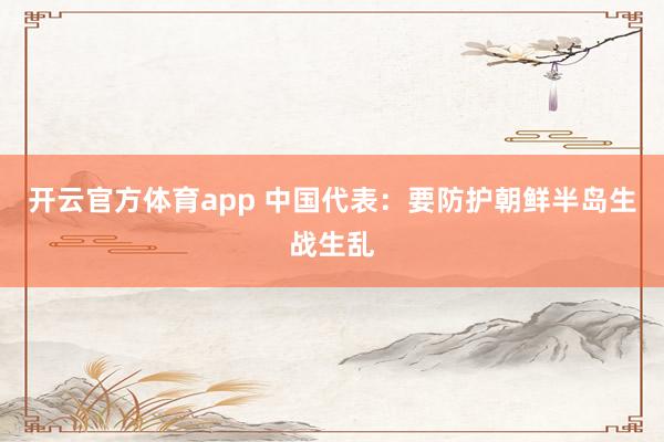 开云官方体育app 中国代表：要防护朝鲜半岛生战生乱