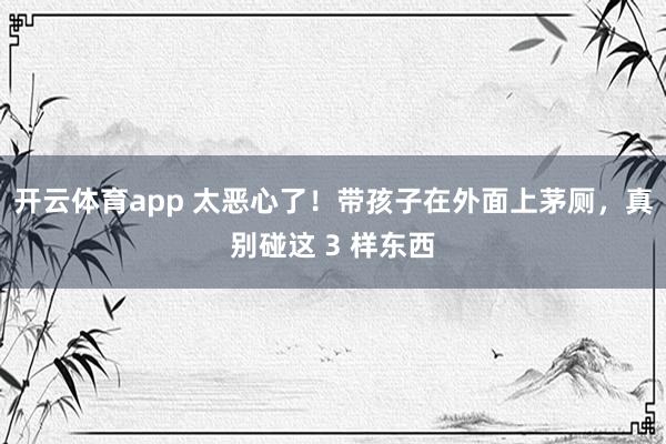 开云体育app 太恶心了！带孩子在外面上茅厕，真别碰这 3 样东西
