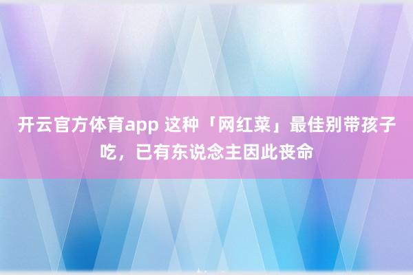 开云官方体育app 这种「网红菜」最佳别带孩子吃，已有东说念主因此丧命