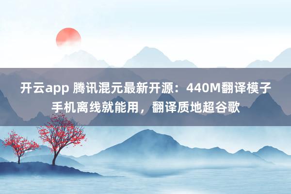 开云app 腾讯混元最新开源：440M翻译模子手机离线就能用，翻译质地超谷歌