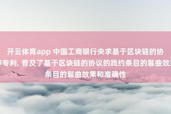开云体育app 中国工商银行央求基于区块链的协议处分秩序专利， 普及了基于区块链的协议的践约条目的鬈曲效果和准确性