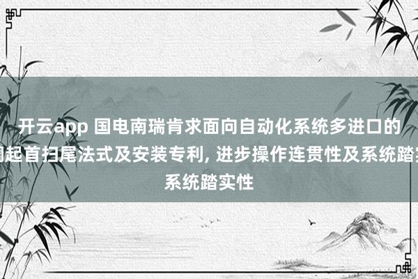 开云app 国电南瑞肯求面向自动化系统多进口的协调起首扫尾法式及安装专利， 进步操作连贯性及系统踏实性