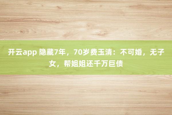 开云app 隐藏7年，70岁费玉清：不可婚，无子女，帮姐姐还千万巨债