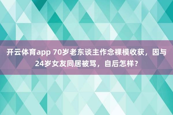 开云体育app 70岁老东谈主作念裸模收获，因与24岁女友同居被骂，自后怎样？
