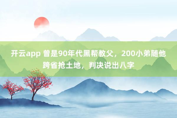 开云app 曾是90年代黑帮教父，200小弟随他跨省抢土地，判决说出八字