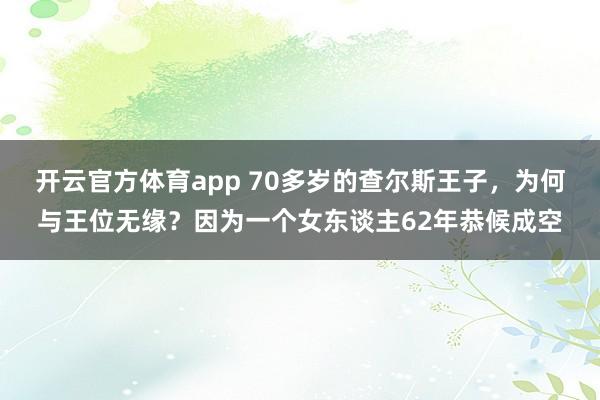 开云官方体育app 70多岁的查尔斯王子，为何与王位无缘？因为一个女东谈主62年恭候成空