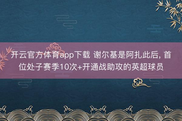 开云官方体育app下载 谢尔基是阿扎此后， 首位处子赛季10次+开通战助攻的英超球员