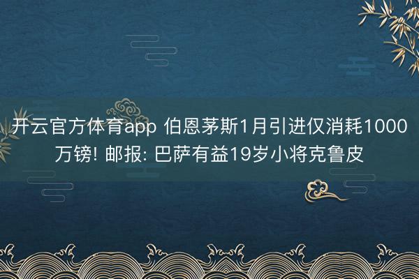 开云官方体育app 伯恩茅斯1月引进仅消耗1000万镑! 邮报: 巴萨有益19岁小将克鲁皮