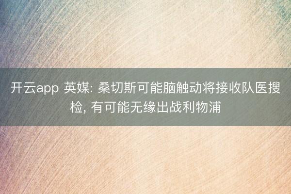 开云app 英媒: 桑切斯可能脑触动将接收队医搜检， 有可能无缘出战利物浦