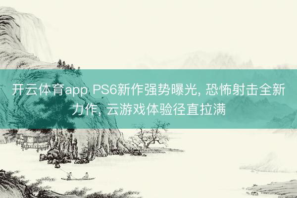 开云体育app PS6新作强势曝光， 恐怖射击全新力作， 云游戏体验径直拉满