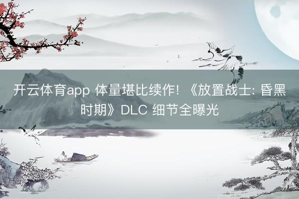 开云体育app 体量堪比续作! 《放置战士: 昏黑时期》DLC 细节全曝光