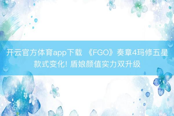 开云官方体育app下载 《FGO》奏章4玛修五星款式变化! 盾娘颜值实力双升级