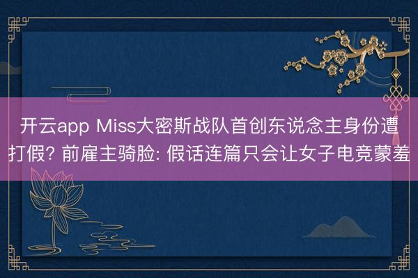 开云app Miss大密斯战队首创东说念主身份遭打假? 前雇主骑脸: 假话连篇只会让女子电竞蒙羞