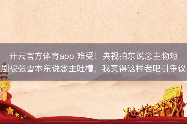 开云官方体育app 难受！央视拍东说念主物短剧被张雪本东说念主吐槽，我莫得这样老吧引争议