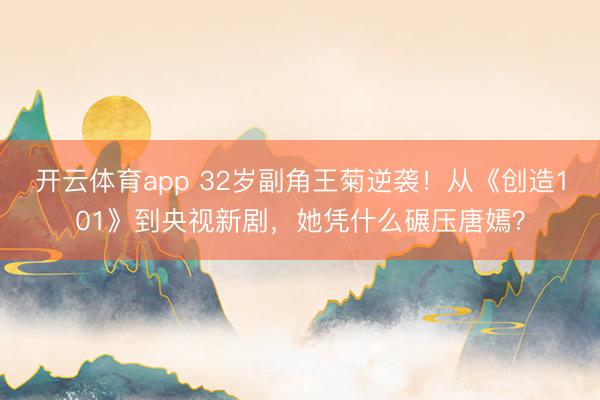 开云体育app 32岁副角王菊逆袭！从《创造101》到央视新剧，她凭什么碾压唐嫣？