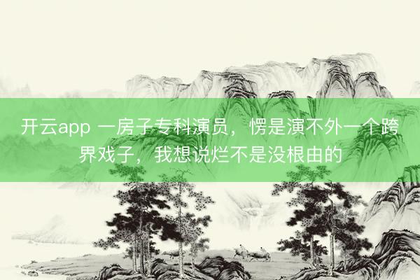 开云app 一房子专科演员，愣是演不外一个跨界戏子，我想说烂不是没根由的