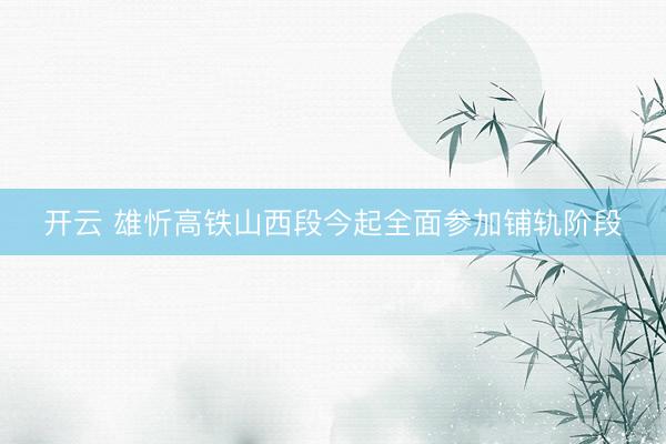 开云 雄忻高铁山西段今起全面参加铺轨阶段