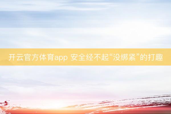 开云官方体育app 安全经不起“没绑紧”的打趣