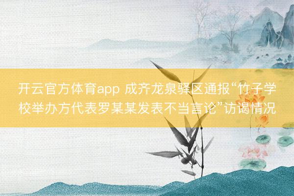 开云官方体育app 成齐龙泉驿区通报“竹子学校举办方代表罗某某发表不当言论”访谒情况
