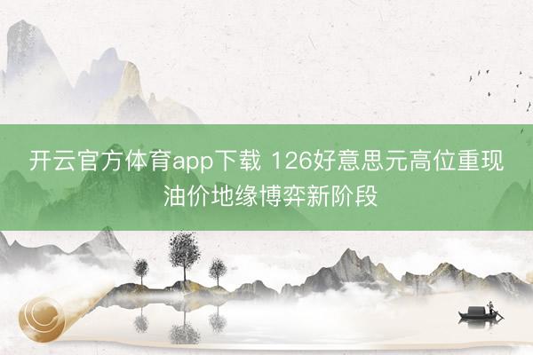 开云官方体育app下载 126好意思元高位重现 油价地缘博弈新阶段